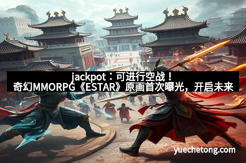 jackpot：可进行空战！奇幻MMORPG《ESTAR》原画首次曝光，开启未来战场新纪元