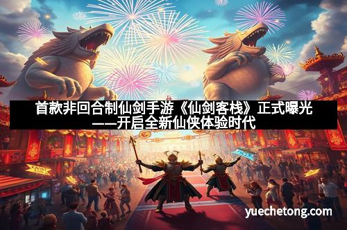 首款非回合制仙剑手游《仙剑客栈》正式曝光——开启全新仙侠体验时代