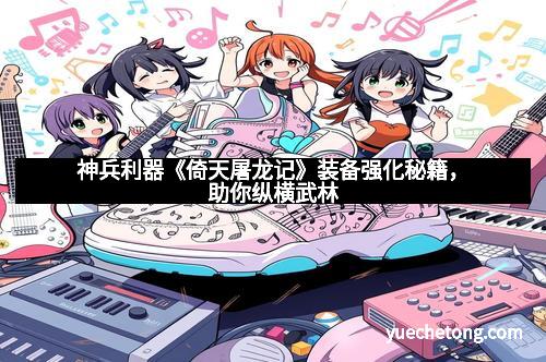 神兵利器《倚天屠龙记》装备强化秘籍，助你纵横武林